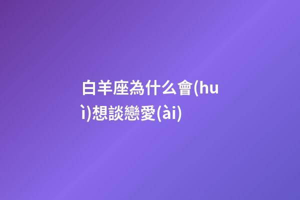 白羊座為什么會(huì)想談戀愛(ài)-第1張-星座運(yùn)勢(shì)-玄機(jī)派