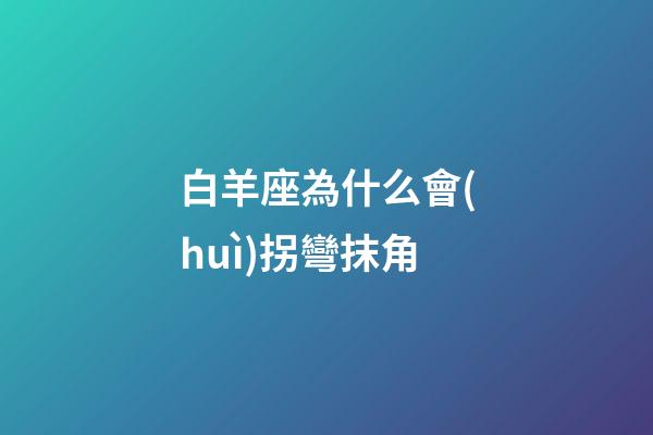 白羊座為什么會(huì)拐彎抹角-第1張-星座運(yùn)勢-玄機(jī)派