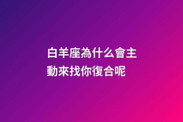 白羊座為什么會主動來找你復合呢-第1張-星座運勢-玄機派