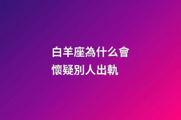 白羊座為什么會懷疑別人出軌-第1張-星座運勢-玄機派