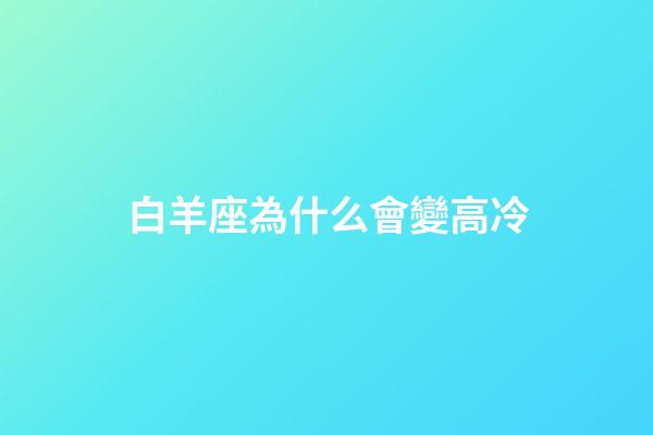 白羊座為什么會變高冷-第1張-星座運勢-玄機派