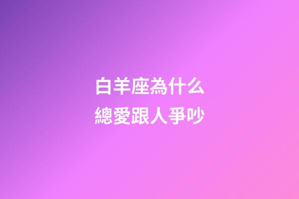 白羊座為什么總愛跟人爭吵-第1張-星座運勢-玄機派