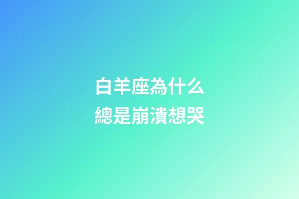 白羊座為什么總是崩潰想哭-第1張-星座運(yùn)勢(shì)-玄機(jī)派