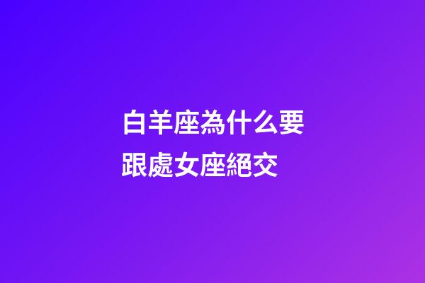 白羊座為什么要跟處女座絕交-第1張-星座運勢-玄機派