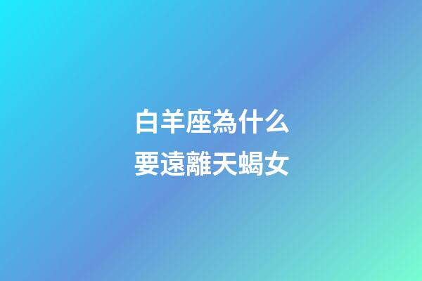 白羊座為什么要遠離天蝎女-第1張-星座運勢-玄機派