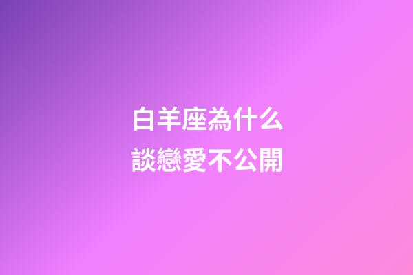 白羊座為什么談戀愛不公開-第1張-星座運勢-玄機派