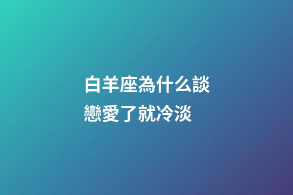 白羊座為什么談戀愛了就冷淡-第1張-星座運勢-玄機派