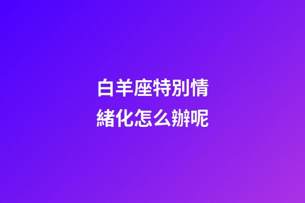 白羊座特別情緒化怎么辦呢-第1張-星座運勢-玄機派