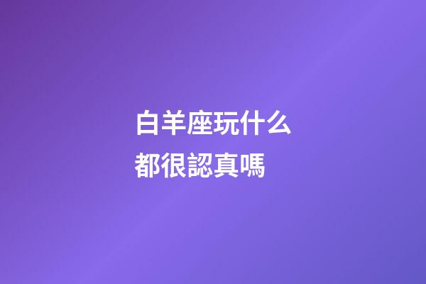 白羊座玩什么都很認真嗎-第1張-星座運勢-玄機派