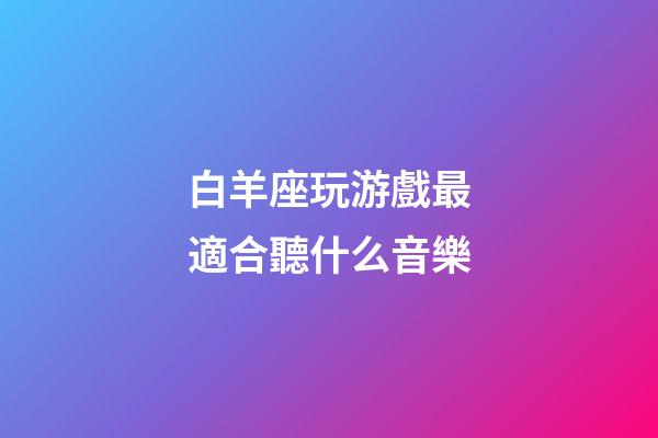 白羊座玩游戲最適合聽什么音樂-第1張-星座運(yùn)勢(shì)-玄機(jī)派