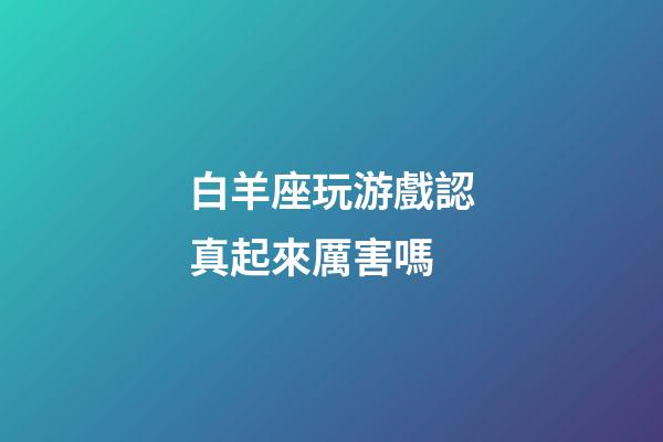 白羊座玩游戲認真起來厲害嗎-第1張-星座運勢-玄機派