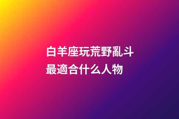 白羊座玩荒野亂斗最適合什么人物-第1張-星座運勢-玄機派