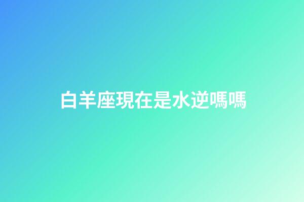 白羊座現在是水逆嗎嗎-第1張-星座運勢-玄機派