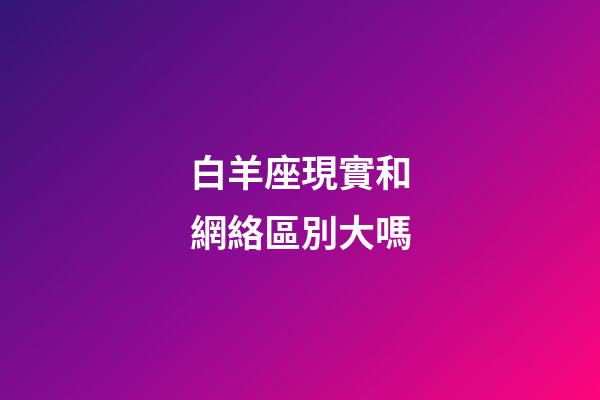 白羊座現實和網絡區別大嗎-第1張-星座運勢-玄機派