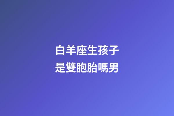白羊座生孩子是雙胞胎嗎男-第1張-星座運勢-玄機派