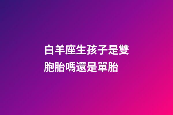白羊座生孩子是雙胞胎嗎還是單胎-第1張-星座運勢-玄機派