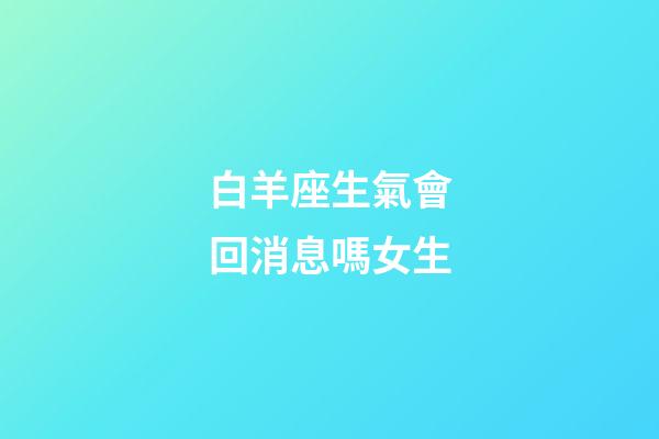 白羊座生氣會回消息嗎女生-第1張-星座運勢-玄機派
