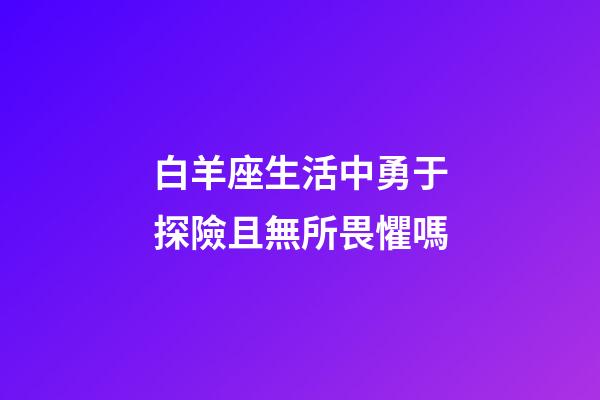 白羊座生活中勇于探險且無所畏懼嗎-第1張-星座運勢-玄機派