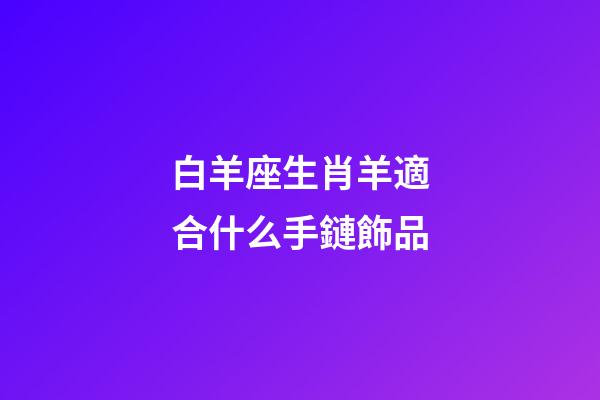 白羊座生肖羊適合什么手鏈飾品-第1張-星座運勢-玄機(jī)派