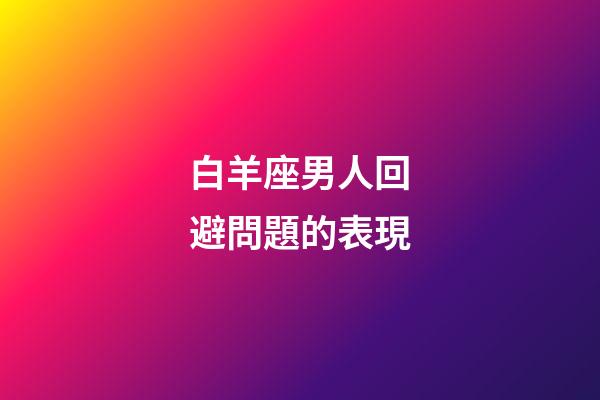 白羊座男人回避問題的表現-第1張-星座運勢-玄機派