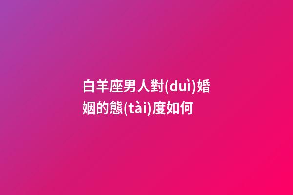 白羊座男人對(duì)婚姻的態(tài)度如何-第1張-星座運(yùn)勢(shì)-玄機(jī)派