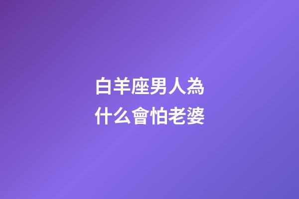 白羊座男人為什么會怕老婆-第1張-星座運勢-玄機派