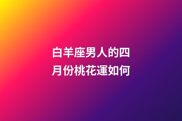 白羊座男人的四月份桃花運如何-第1張-星座運勢-玄機派
