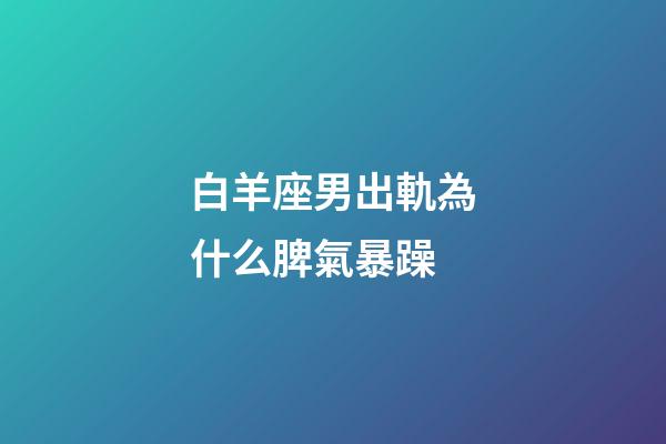 白羊座男出軌為什么脾氣暴躁-第1張-星座運勢-玄機派