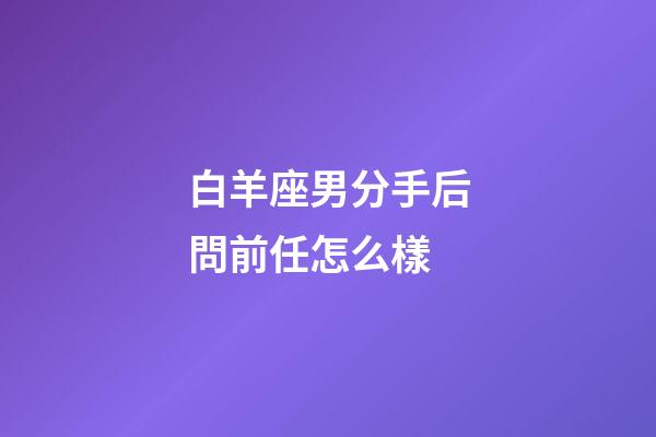 白羊座男分手后問前任怎么樣-第1張-星座運勢-玄機派