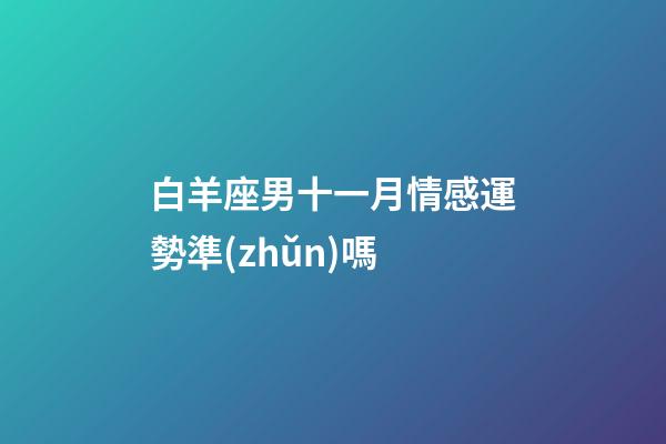 白羊座男十一月情感運勢準(zhǔn)嗎-第1張-星座運勢-玄機派