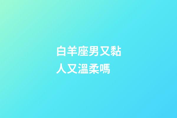 白羊座男又黏人又溫柔嗎-第1張-星座運勢-玄機派