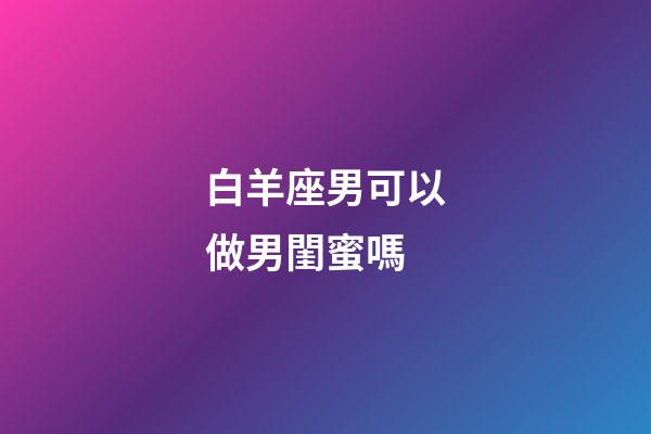 白羊座男可以做男閨蜜嗎-第1張-星座運(yùn)勢(shì)-玄機(jī)派