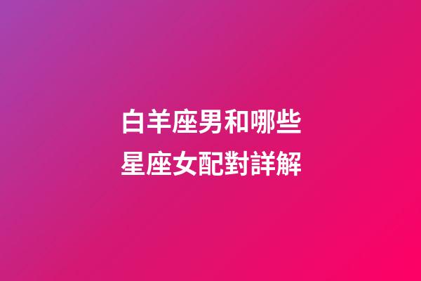 白羊座男和哪些星座女配對詳解-第1張-星座運勢-玄機派