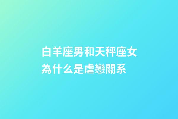 白羊座男和天秤座女為什么是虐戀關系-第1張-星座運勢-玄機派