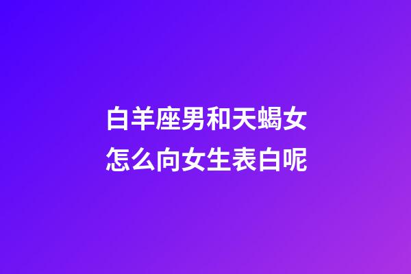 白羊座男和天蝎女怎么向女生表白呢-第1張-星座運勢-玄機派