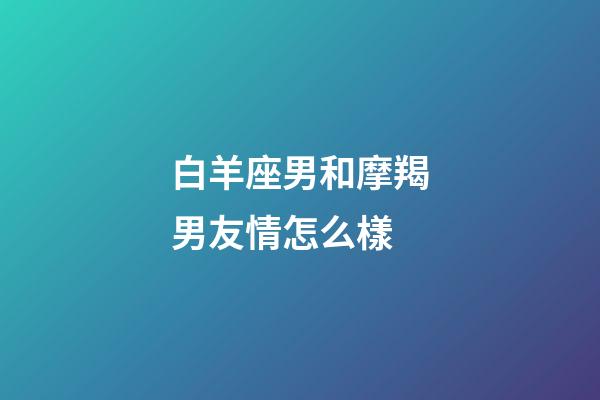 白羊座男和摩羯男友情怎么樣-第1張-星座運勢-玄機派