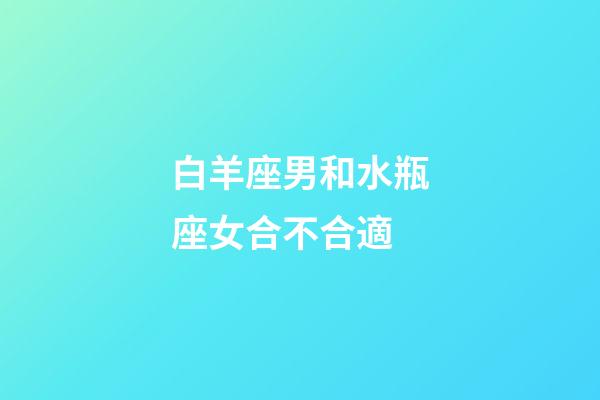 白羊座男和水瓶座女合不合適-第1張-星座運勢-玄機派