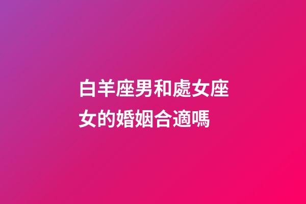 白羊座男和處女座女的婚姻合適嗎-第1張-星座運勢-玄機派