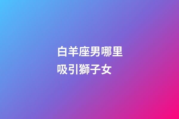 白羊座男哪里吸引獅子女-第1張-星座運勢-玄機派