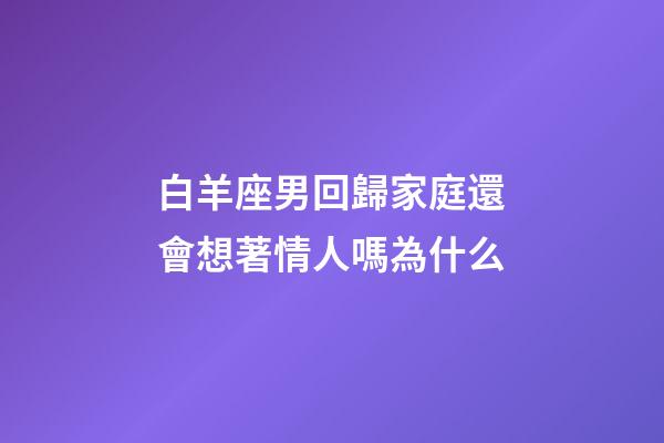 白羊座男回歸家庭還會想著情人嗎為什么-第1張-星座運勢-玄機派