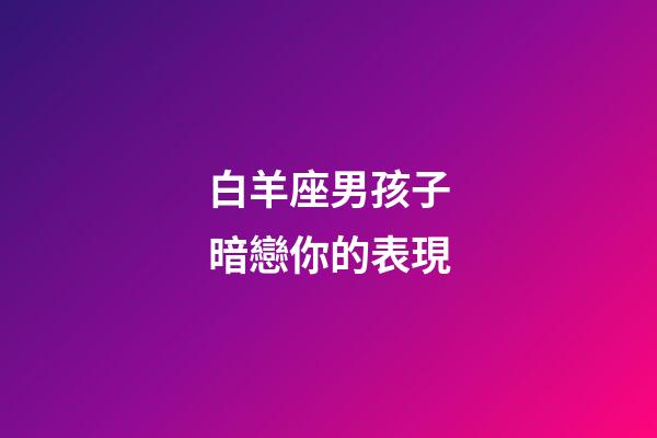 白羊座男孩子暗戀你的表現-第1張-星座運勢-玄機派