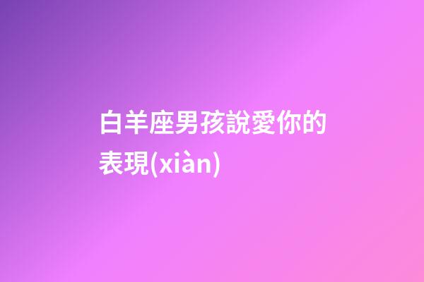 白羊座男孩說愛你的表現(xiàn)-第1張-星座運(yùn)勢(shì)-玄機(jī)派