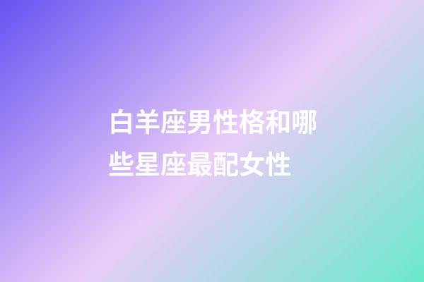 白羊座男性格和哪些星座最配女性-第1張-星座運勢-玄機派