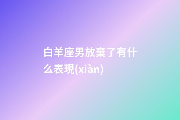 白羊座男放棄了有什么表現(xiàn)-第1張-星座運勢-玄機派