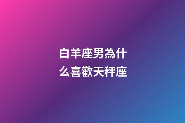 白羊座男為什么喜歡天秤座-第1張-星座運勢-玄機派