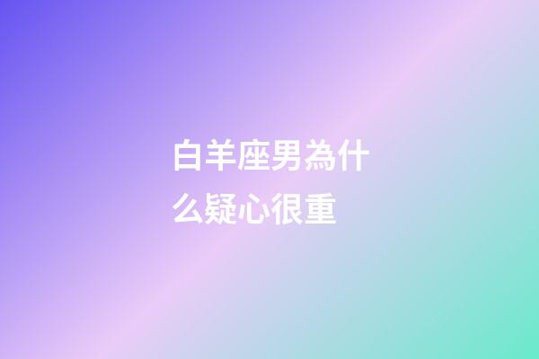 白羊座男為什么疑心很重-第1張-星座運勢-玄機派