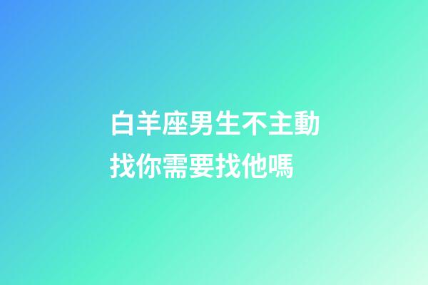 白羊座男生不主動找你需要找他嗎-第1張-星座運勢-玄機派