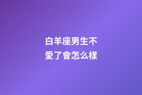 白羊座男生不愛了會怎么樣-第1張-星座運(yùn)勢-玄機(jī)派
