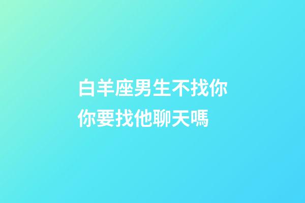 白羊座男生不找你你要找他聊天嗎-第1張-星座運勢-玄機派