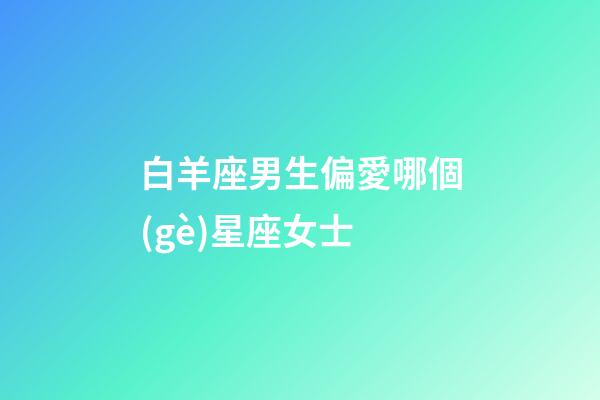 白羊座男生偏愛哪個(gè)星座女士-第1張-星座運(yùn)勢(shì)-玄機(jī)派